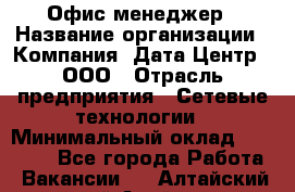 Офис-менеджер › Название организации ­ Компания "Дата Центр", ООО › Отрасль предприятия ­ Сетевые технологии › Минимальный оклад ­ 30 000 - Все города Работа » Вакансии   . Алтайский край,Алейск г.